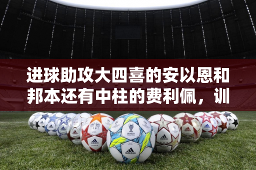 进球助攻大四喜的安以恩和邦本还有中柱的费利佩，训练中竟然…？
